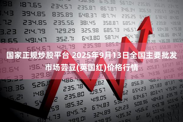 国家正规炒股平台 2025年9月13日全国主要批发市场芸豆(英国红)价格行情