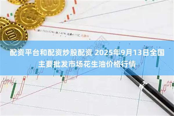 配资平台和配资炒股配资 2025年9月13日全国主要批发市场花生油价格行情