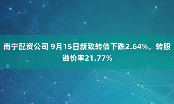 南宁配资公司 9月15日新致转债下跌2.64%，转股溢价率21.77%