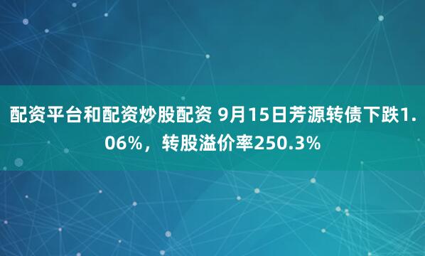 配资平台和配资炒股配资 9月15日芳源转债下跌1.06%，转股溢价率250.3%
