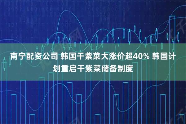 南宁配资公司 韩国干紫菜大涨价超40% 韩国计划重启干紫菜储备制度