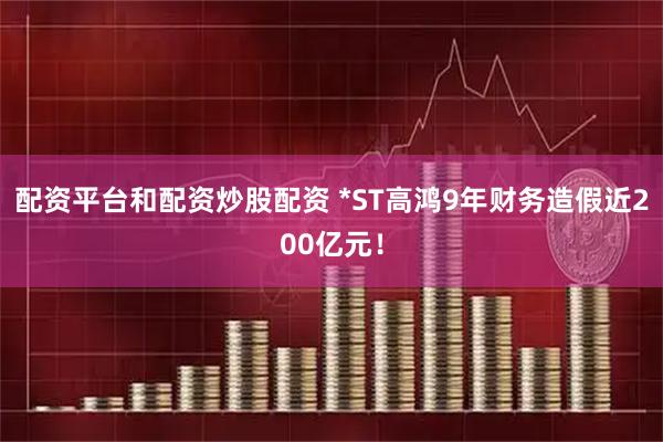配资平台和配资炒股配资 *ST高鸿9年财务造假近200亿元！