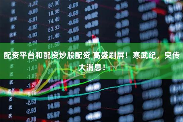 配资平台和配资炒股配资 高盛刷屏！寒武纪，突传大消息！