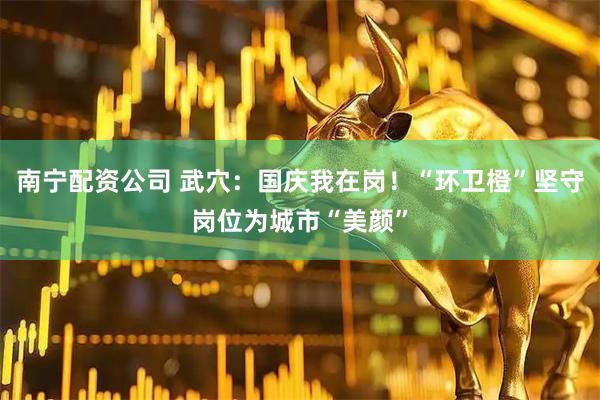 南宁配资公司 武穴：国庆我在岗！“环卫橙”坚守岗位为城市“美颜”