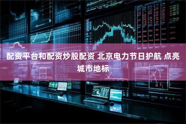 配资平台和配资炒股配资 北京电力节日护航 点亮城市地标