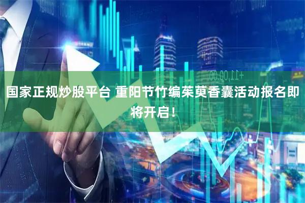 国家正规炒股平台 重阳节竹编茱萸香囊活动报名即将开启！