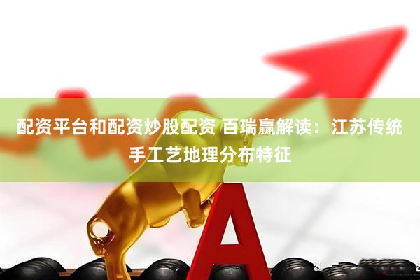 配资平台和配资炒股配资 百瑞赢解读：江苏传统手工艺地理分布特征