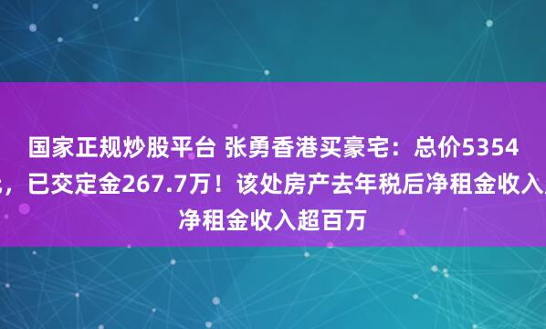 国家正规炒股平台 张勇香港买豪宅:总价5354万港元,已交定金267.7万!该处房产去年税后净租金收入超百万