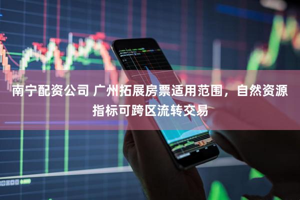南宁配资公司 广州拓展房票适用范围，自然资源指标可跨区流转交易