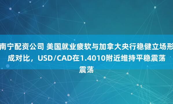 南宁配资公司 美国就业疲软与加拿大央行稳健立场形成对比,USD/CAD在1.4010附近维持平稳震荡
