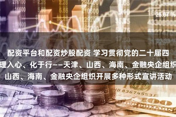 配资平台和配资炒股配资 学习贯彻党的二十届四中全会精神｜声入耳、理入心、化于行——天津、山西、海南、金融央企组织开展多种形式宣讲活动