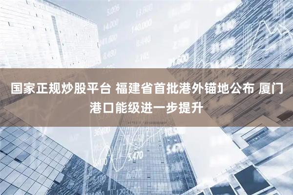 国家正规炒股平台 福建省首批港外锚地公布 厦门港口能级进一步提升