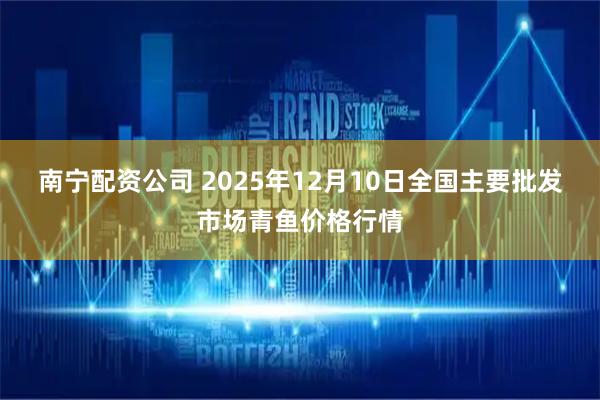 南宁配资公司 2025年12月10日全国主要批发市场青鱼价格行情