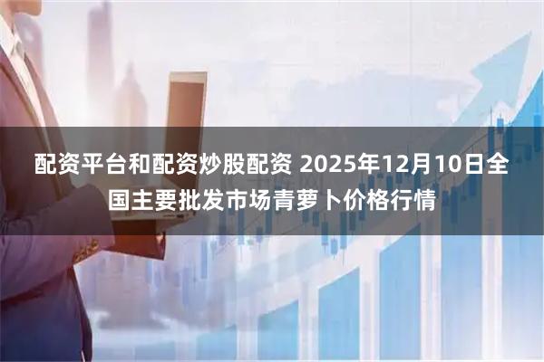 配资平台和配资炒股配资 2025年12月10日全国主要批发市场青萝卜价格行情
