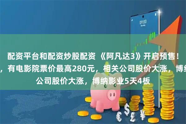 配资平台和配资炒股配资 《阿凡达3》开启预售!时长198分钟,有电影院票价最高280元,相关公司股价大涨,博纳影业5天4板