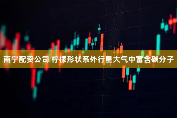 南宁配资公司 柠檬形状系外行星大气中富含碳分子
