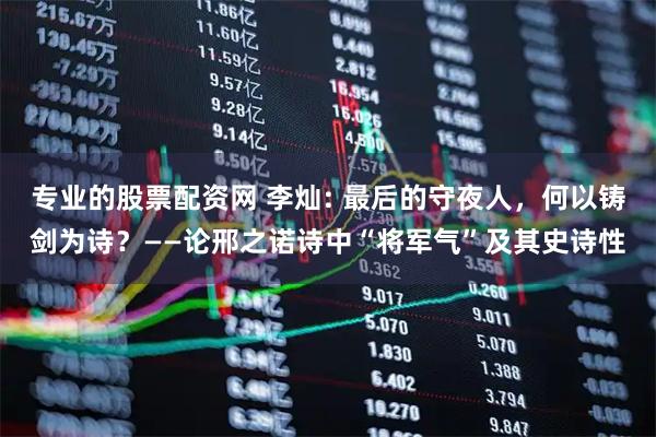 专业的股票配资网 李灿: 最后的守夜人，何以铸剑为诗？——论邢之诺诗中“将军气”及其史诗性