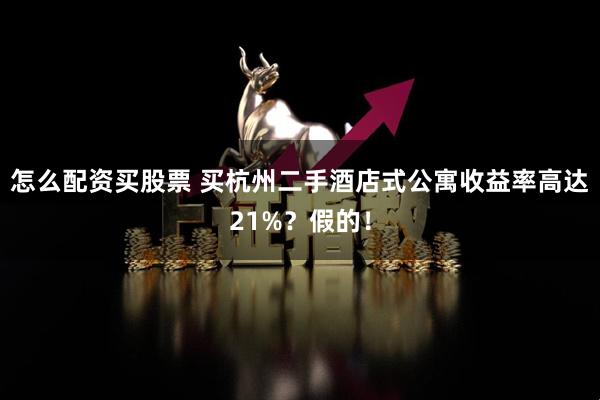 怎么配资买股票 买杭州二手酒店式公寓收益率高达21%？假的！