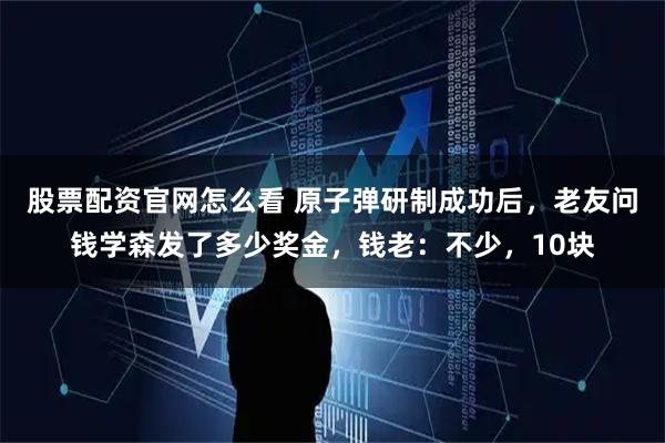 股票配资官网怎么看 原子弹研制成功后，老友问钱学森发了多少奖金，钱老：不少，10块