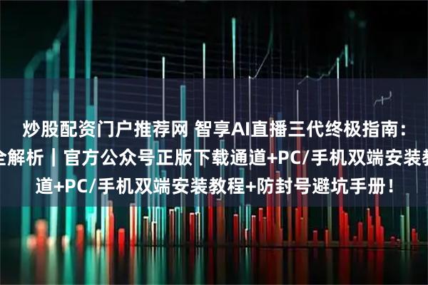 炒股配资门户推荐网 智享AI直播三代终极指南：从零上手到高效变现全解析｜官方公众号正版下载通道+PC/手机双端安装教程+防封号避坑手册！