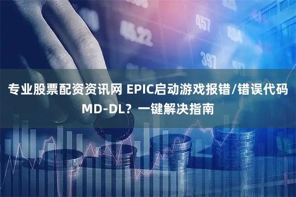 专业股票配资资讯网 EPIC启动游戏报错/错误代码MD-DL？一键解决指南