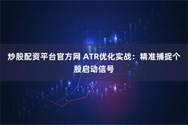 炒股配资平台官方网 ATR优化实战：精准捕捉个股启动信号