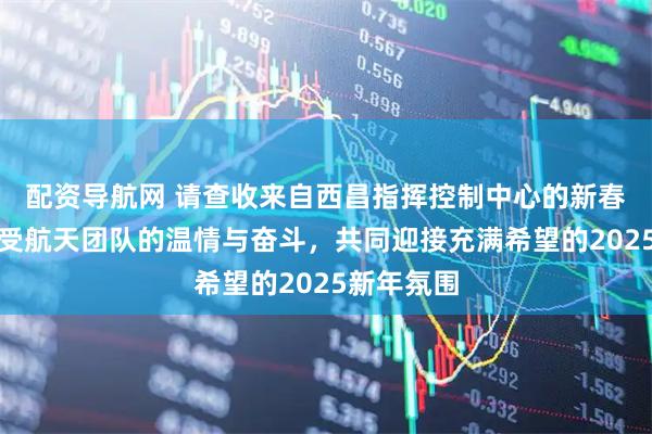 配资导航网 请查收来自西昌指挥控制中心的新春祝福，感受航天团队的温情与奋斗，共同迎接充满希望的2025新年氛围