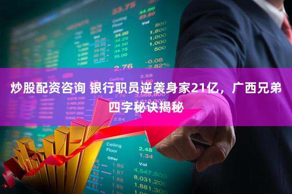 炒股配资咨询 银行职员逆袭身家21亿，广西兄弟四字秘诀揭秘
