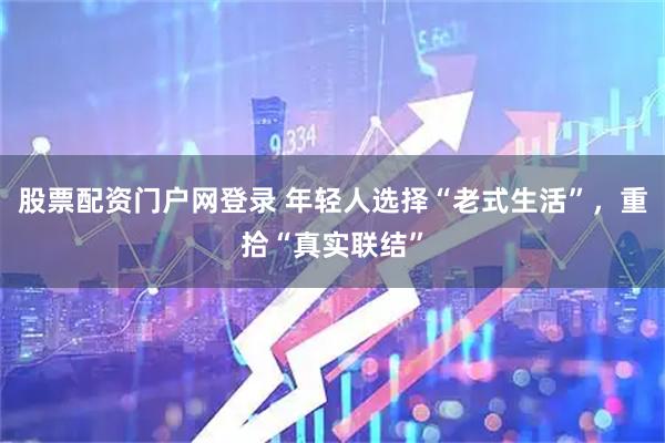 股票配资门户网登录 年轻人选择“老式生活”，重拾“真实联结”