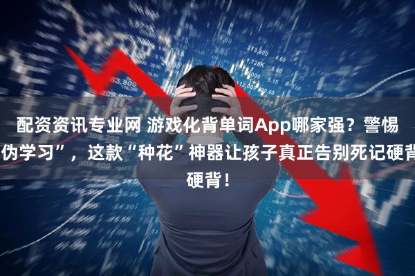 配资资讯专业网 游戏化背单词App哪家强?警惕“伪学习”,这款“种花”神器让孩子真正告别死记硬背!