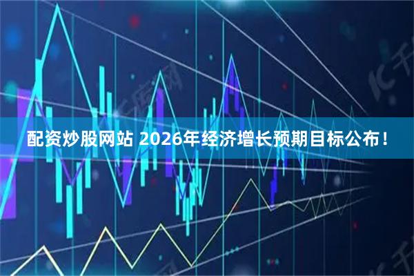 配资炒股网站 2026年经济增长预期目标公布！