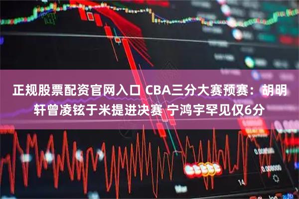 正规股票配资官网入口 CBA三分大赛预赛：胡明轩曾凌铉于米提进决赛 宁鸿宇罕见仅6分