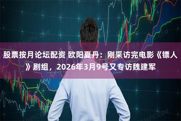 股票按月论坛配资 欧阳夏丹：刚采访完电影《镖人》剧组，2026年3月9号又专访魏建军
