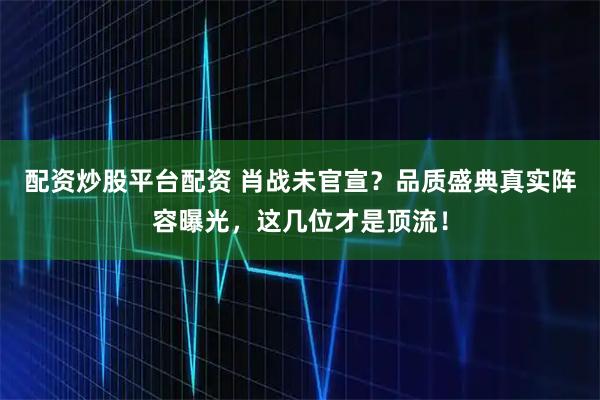 配资炒股平台配资 肖战未官宣？品质盛典真实阵容曝光，这几位才是顶流！