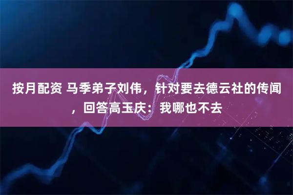 按月配资 马季弟子刘伟，针对要去德云社的传闻，回答高玉庆：我哪也不去
