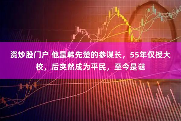 资炒股门户 他是韩先楚的参谋长,55年仅授大校,后突然成为平民,至今是谜