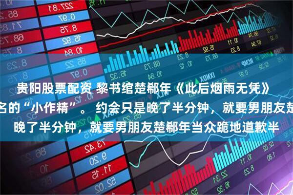 贵阳股票配资 黎书绾楚郗年《此后烟雨无凭》 黎书绾是圈子里出了名的“小作精”。 约会只是晚了半分钟，就要男朋友楚郗年当众跪地道歉半