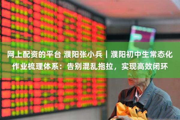 网上配资的平台 濮阳张小兵｜濮阳初中生常态化作业梳理体系：告别混乱拖拉，实现高效闭环