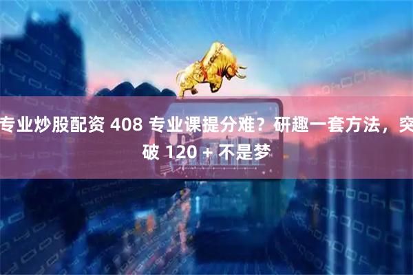 专业炒股配资 408 专业课提分难？研趣一套方法，突破 120 + 不是梦