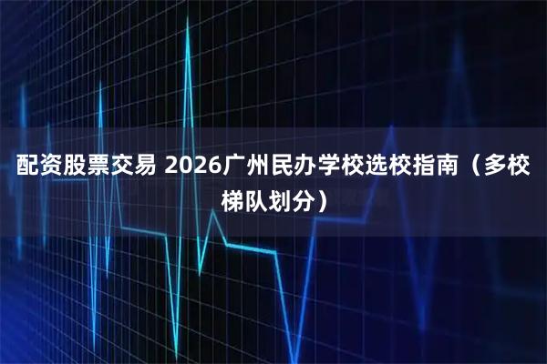 配资股票交易 2026广州民办学校选校指南（多校梯队划分）