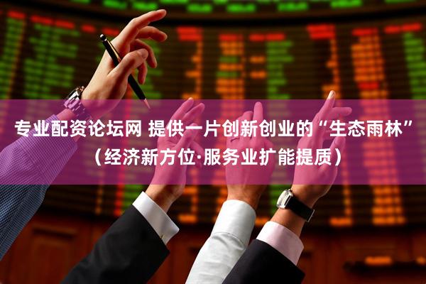 专业配资论坛网 提供一片创新创业的“生态雨林”（经济新方位·服务业扩能提质）
