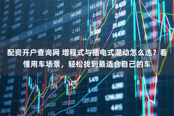 配资开户查询网 增程式与插电式混动怎么选?看懂用车场景,轻松找到最适合自己的车