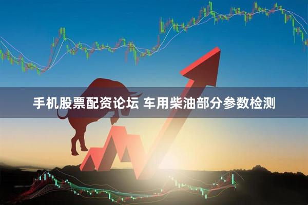 手机股票配资论坛 车用柴油部分参数检测