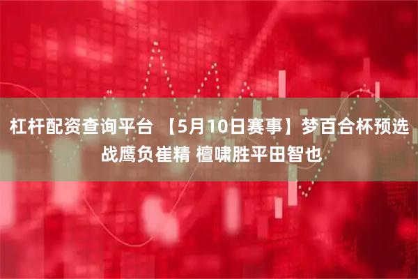 杠杆配资查询平台 【5月10日赛事】梦百合杯预选 战鹰负崔精 檀啸胜平田智也