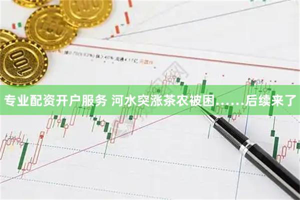 专业配资开户服务 河水突涨茶农被困……后续来了