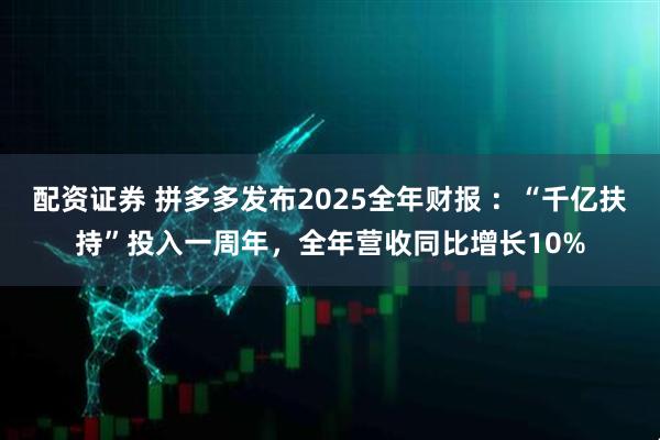 配资证券 拼多多发布2025全年财报 ：“千亿扶持”投入一周年，全年营收同比增长10%