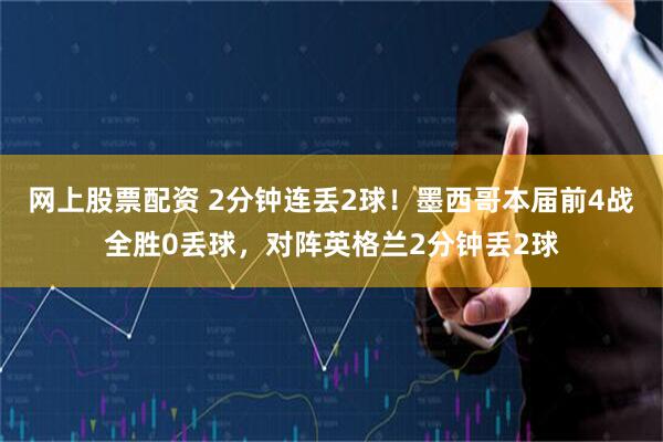 网上股票配资 2分钟连丢2球！墨西哥本届前4战全胜0丢球，对阵英格兰2分钟丢2球