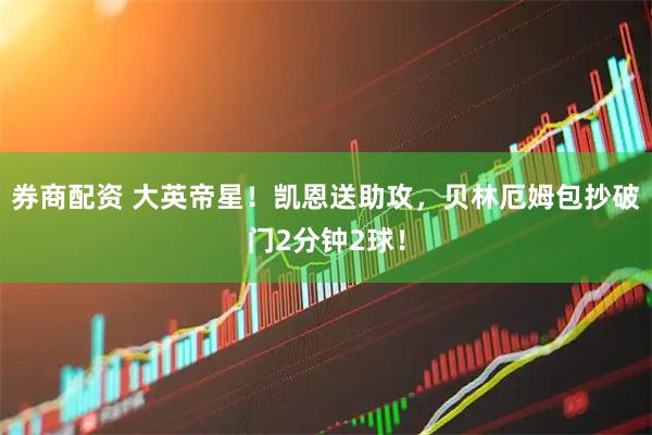 券商配资 大英帝星！凯恩送助攻，贝林厄姆包抄破门2分钟2球！