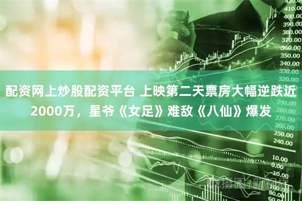 配资网上炒股配资平台 上映第二天票房大幅逆跌近2000万，星爷《女足》难敌《八仙》爆发