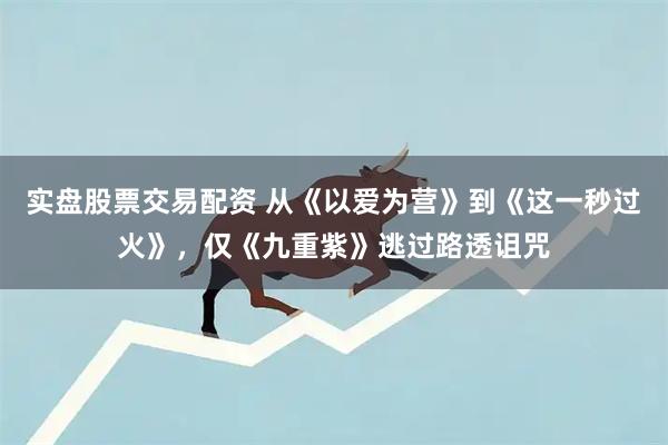 实盘股票交易配资 从《以爱为营》到《这一秒过火》，仅《九重紫》逃过路透诅咒